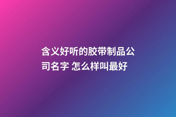 含义好听的胶带制品公司名字 怎么样叫最好-第1张-公司起名-玄机派